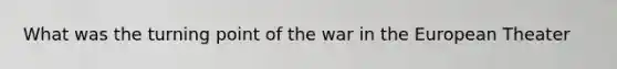 What was the turning point of the war in the European Theater