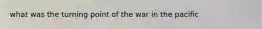 what was the turning point of the war in the pacific