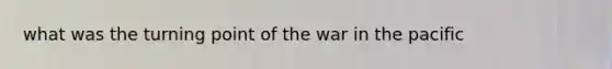what was the turning point of the war in the pacific