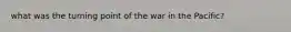 what was the turning point of the war in the Pacific?