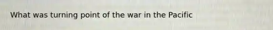 What was turning point of the war in the Pacific