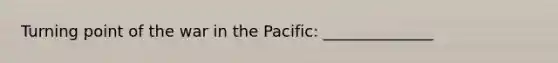 Turning point of the war in the Pacific: ______________