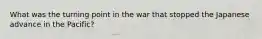 What was the turning point in the war that stopped the Japanese advance in the Pacific?