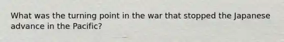 What was the turning point in the war that stopped the Japanese advance in the Pacific?