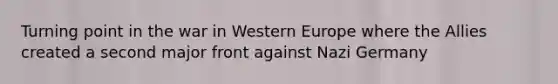 Turning point in the war in Western Europe where the Allies created a second major front against Nazi Germany