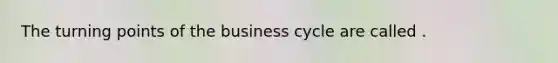 The turning points of the business cycle are called .