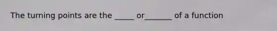 The turning points are the _____ or_______ of a function