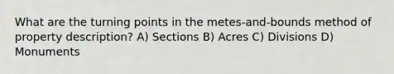 What are the turning points in the metes-and-bounds method of property description? A) Sections B) Acres C) Divisions D) Monuments