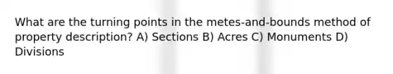 What are the turning points in the metes-and-bounds method of property description? A) Sections B) Acres C) Monuments D) Divisions