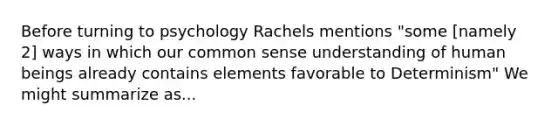 Before turning to psychology Rachels mentions "some [namely 2] ways in which our common sense understanding of human beings already contains elements favorable to Determinism" We might summarize as...