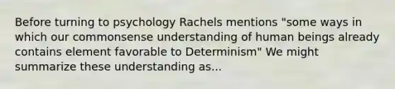 Before turning to psychology Rachels mentions "some ways in which our commonsense understanding of human beings already contains element favorable to Determinism" We might summarize these understanding as...