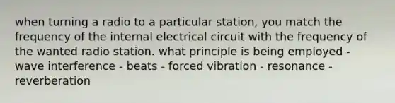 when turning a radio to a particular station, you match the frequency of the internal electrical circuit with the frequency of the wanted radio station. what principle is being employed - wave interference - beats - forced vibration - resonance - reverberation