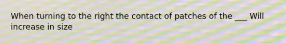 When turning to the right the contact of patches of the ___ Will increase in size
