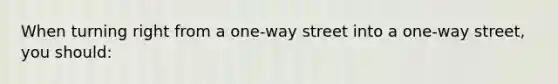 When turning right from a one-way street into a one-way street, you should: