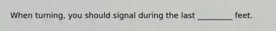 When turning, you should signal during the last _________ feet.