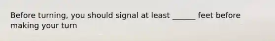 Before turning, you should signal at least ______ feet before making your turn