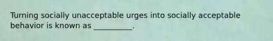 Turning socially unacceptable urges into socially acceptable behavior is known as __________.