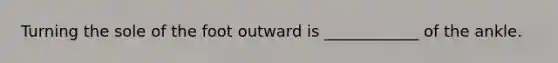 Turning the sole of the foot outward is ____________ of the ankle.