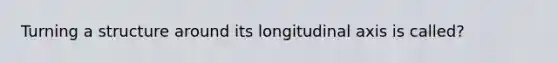 Turning a structure around its longitudinal axis is called?