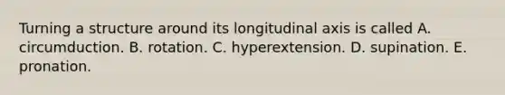 Turning a structure around its longitudinal axis is called A. circumduction. B. rotation. C. hyperextension. D. supination. E. pronation.