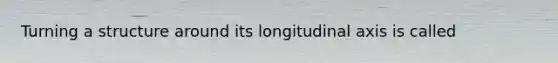 Turning a structure around its longitudinal axis is called