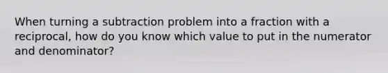 When turning a subtraction problem into a fraction with a reciprocal, how do you know which value to put in the numerator and denominator?