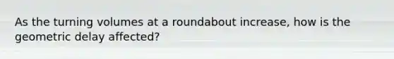 As the turning volumes at a roundabout increase, how is the geometric delay affected?