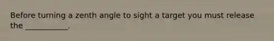 Before turning a zenth angle to sight a target you must release the ___________.