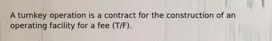 A turnkey operation is a contract for the construction of an operating facility for a fee (T/F).