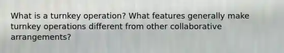 What is a turnkey operation? What features generally make turnkey operations different from other collaborative arrangements?
