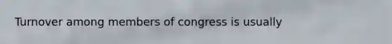 Turnover among members of congress is usually