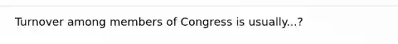 Turnover among members of Congress is usually...?