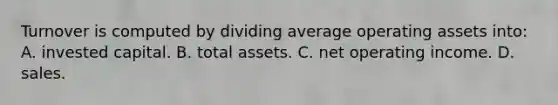 Turnover is computed by dividing average operating assets into: A. invested capital. B. total assets. C. net operating income. D. sales.