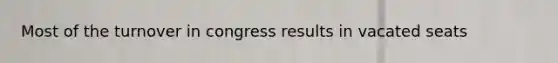 Most of the turnover in congress results in vacated seats