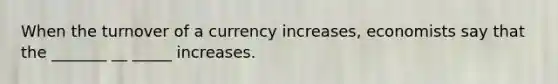 When the turnover of a currency increases, economists say that the _______ __ _____ increases.