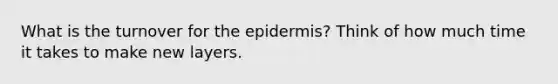 What is the turnover for the epidermis? Think of how much time it takes to make new layers.