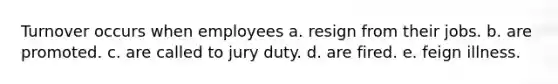 Turnover occurs when employees a. resign from their jobs. b. are promoted. c. are called to jury duty. d. are fired. e. feign illness.