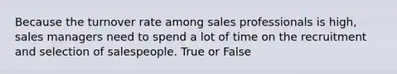 Because the turnover rate among sales professionals is high, sales managers need to spend a lot of time on the recruitment and selection of salespeople. True or False