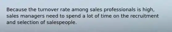 Because the turnover rate among sales professionals is high, sales managers need to spend a lot of time on the recruitment and selection of salespeople.