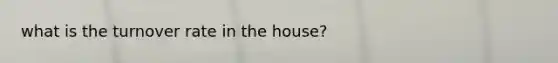 what is the turnover rate in the house?