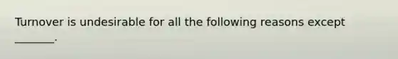 Turnover is undesirable for all the following reasons except _______.