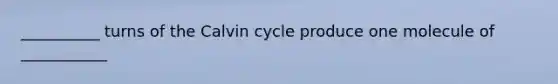 __________ turns of the Calvin cycle produce one molecule of ___________