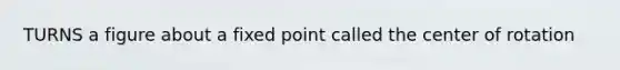 TURNS a figure about a fixed point called the center of rotation