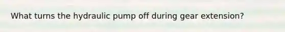 What turns the hydraulic pump off during gear extension?