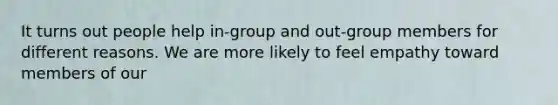 It turns out people help in-group and out-group members for different reasons. We are more likely to feel empathy toward members of our