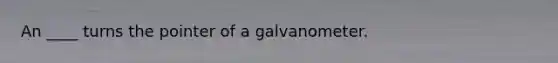 An ____ turns the pointer of a galvanometer.