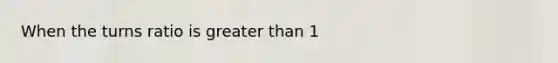 When the turns ratio is <a href='https://www.questionai.com/knowledge/ktgHnBD4o3-greater-than' class='anchor-knowledge'>greater than</a> 1