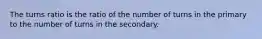 The turns ratio is the ratio of the number of turns in the primary to the number of turns in the secondary.