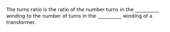 The turns ratio is the ratio of the number turns in the __________ winding to the number of turns in the __________ winding of a transformer.