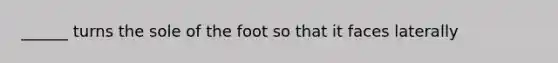 ______ turns the sole of the foot so that it faces laterally